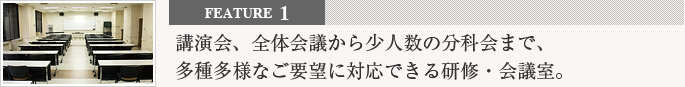 feature1 講演会、全体会議から少人数の分科会まで多種多様なご要望に対応できる研修・会議室。
