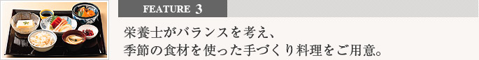 feature3 栄栄養士がバランスを考え、季節の食材を使った手づくり料理をご用意。
